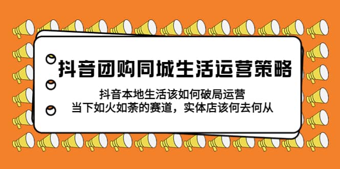 抖音团购同城生活运营策略，抖音本地生活该如何破局，实体店该何去何从网创吧-网创项目资源站-副业项目-创业项目-搞钱项目恒杨云站