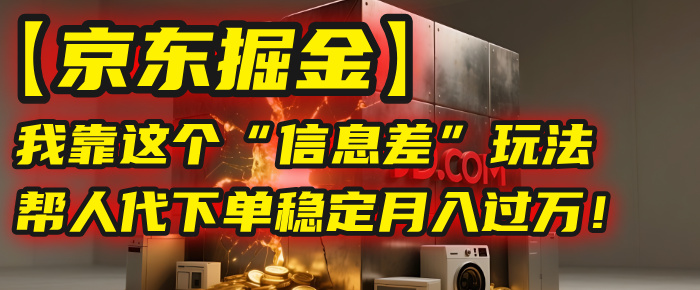 【京东掘金】我靠这个“信息差”玩法，帮人代下单，稳定月入过万！网创吧-网创项目资源站-副业项目-创业项目-搞钱项目恒杨云站