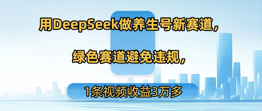用DeepSeek做养生号新赛道，绿色赛道避免违规，1条视频收益3万多网创吧-网创项目资源站-副业项目-创业项目-搞钱项目恒杨云站