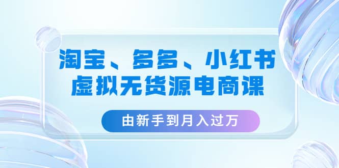 淘宝、多多、小红书-虚拟无货源电商课（3套课程）网创吧-网创项目资源站-副业项目-创业项目-搞钱项目恒杨云站