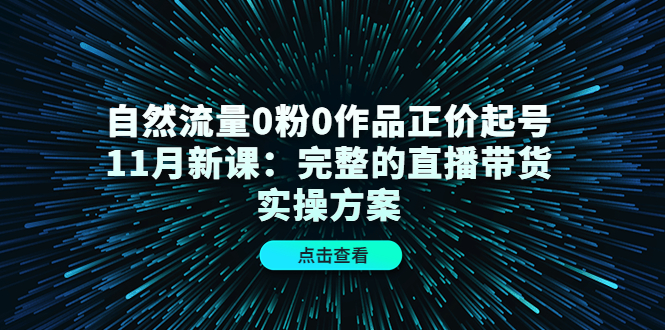 自然流量0粉0作品正价起号11月新课：完整的直播带货实操方案网创吧-网创项目资源站-副业项目-创业项目-搞钱项目恒杨云站