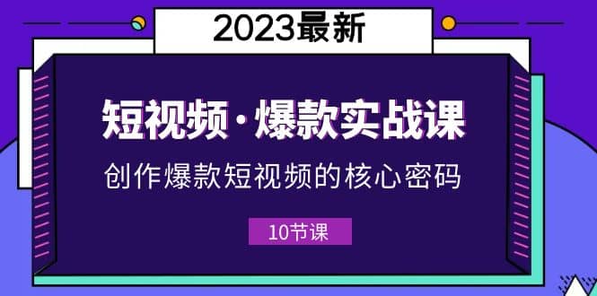 2023短视频·爆款实战课，创作·爆款短视频的核心·密码（10节视频课）网创吧-网创项目资源站-副业项目-创业项目-搞钱项目恒杨云站