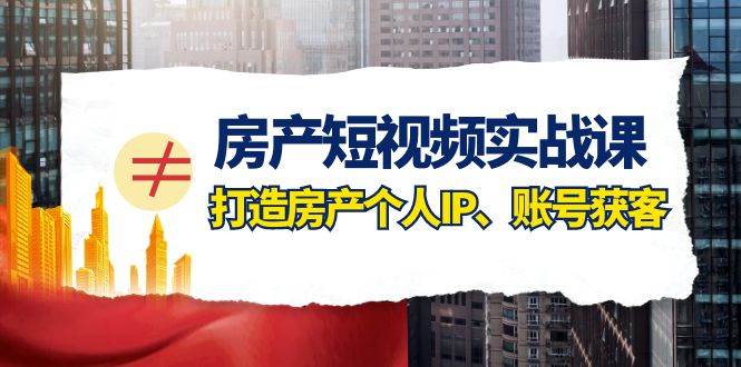 房产-短视频实战课，打造房产个人IP、账号获客（41节课）网创吧-网创项目资源站-副业项目-创业项目-搞钱项目恒杨云站