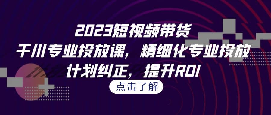 2023短视频带货-千川专业投放课，精细化专业投放，计划纠正，提升ROI网创吧-网创项目资源站-副业项目-创业项目-搞钱项目恒杨云站