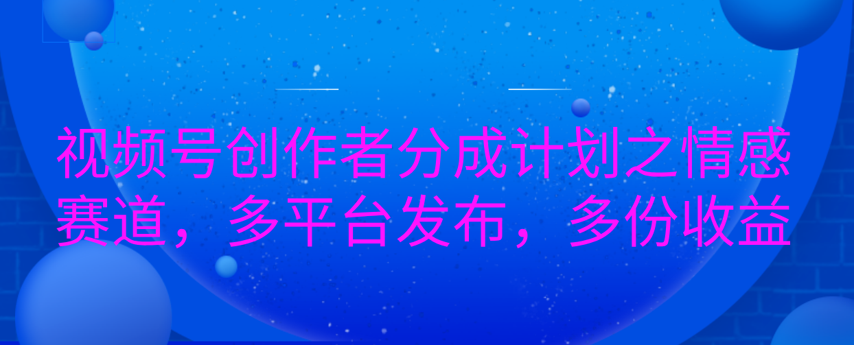 视频号创作者分成计划之情感赛道，多平台发布，多份收益网创吧-网创项目资源站-副业项目-创业项目-搞钱项目恒杨云站
