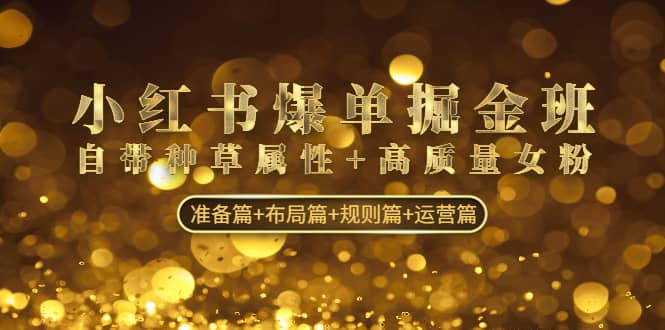 小红书爆单掘金班：自带种草属性+高质量女粉 准备篇+布局篇+规则篇+运营篇网创吧-网创项目资源站-副业项目-创业项目-搞钱项目恒杨云站