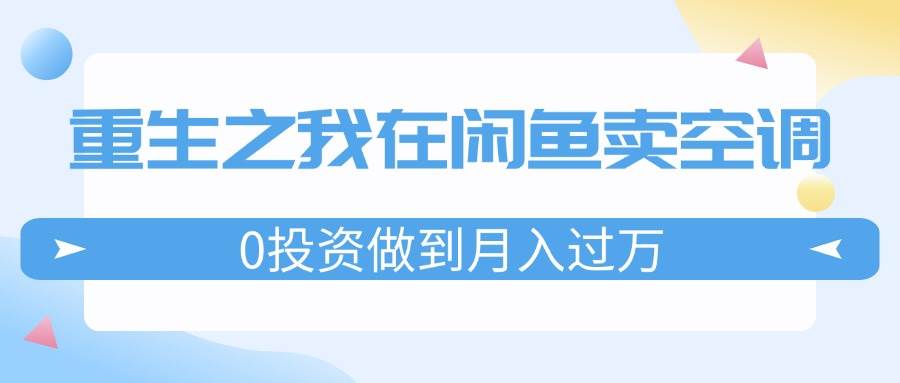 重生之我在闲鱼卖空调，0投资做到月入过万，迎娶白富美，走上人生巅峰网创吧-网创项目资源站-副业项目-创业项目-搞钱项目恒杨云站
