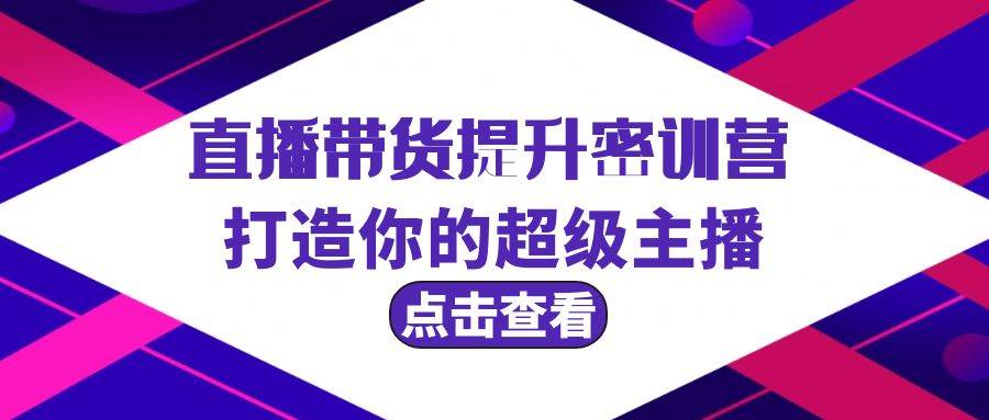 直播带货提升特训营，打造你的超级主播（3节直播课+配套资料）网创吧-网创项目资源站-副业项目-创业项目-搞钱项目恒杨云站