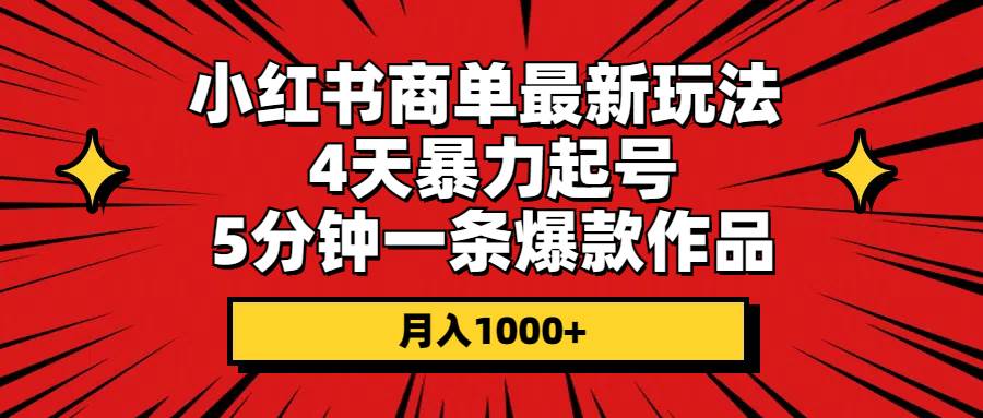 小红书商单最新玩法 4天暴力起号 5分钟一条爆款作品 月入1000+网创吧-网创项目资源站-副业项目-创业项目-搞钱项目恒杨云站