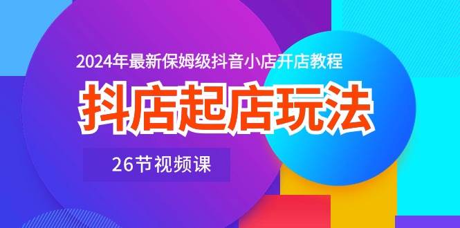 抖店起店玩法，2024年最新保姆级抖音小店开店教程（26节视频课）网创吧-网创项目资源站-副业项目-创业项目-搞钱项目恒杨云站