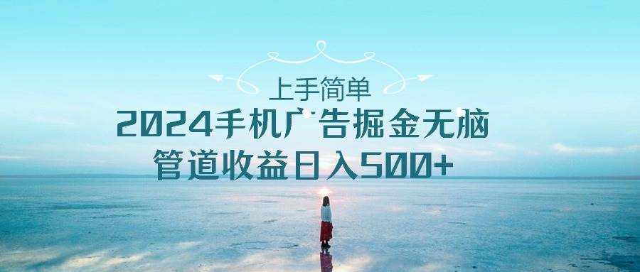 上手简单，2024手机广告掘金无脑，管道收益日入500+网创吧-网创项目资源站-副业项目-创业项目-搞钱项目恒杨云站