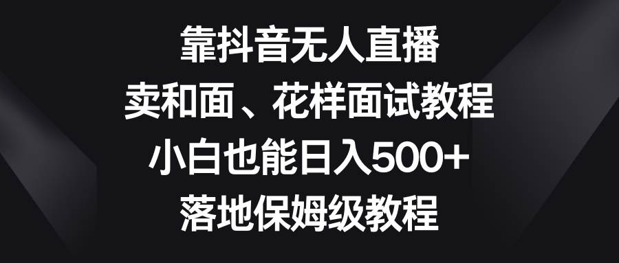靠抖音无人直播，卖和面、花样面试教程，小白也能日入500+，落地保姆级教程网创吧-网创项目资源站-副业项目-创业项目-搞钱项目恒杨云站