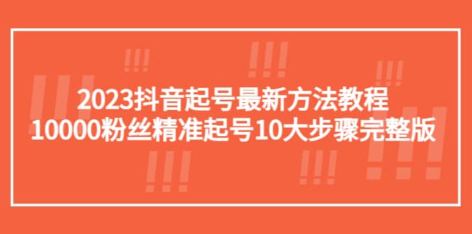 2023抖音起号最新方法教程：10000粉丝精准起号10大步骤完整版网创吧-网创项目资源站-副业项目-创业项目-搞钱项目恒杨云站
