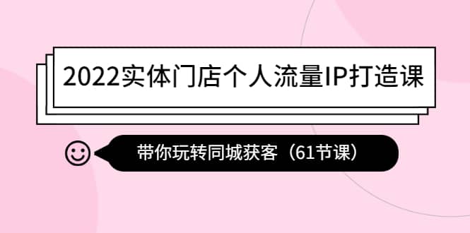 2022实体门店个人流量IP打造课：带你玩转同城获客（61节课）网创吧-网创项目资源站-副业项目-创业项目-搞钱项目恒杨云站