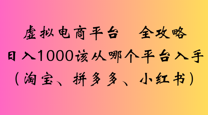 最新虚拟电商平台 全攻略日入1000该从哪个平台入手(淘宝、拼多多、小红书)网创吧-网创项目资源站-副业项目-创业项目-搞钱项目恒杨云站