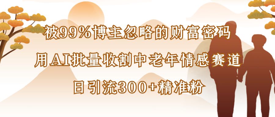 被99%博主忽略的财富密码：用AI批量收割中老年情感赛道，日引流300+精准粉网创吧-网创项目资源站-副业项目-创业项目-搞钱项目恒杨云站