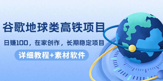 谷歌地球类高铁项目，在家创作，长期稳定项目（教程+素材软件）网创吧-网创项目资源站-副业项目-创业项目-搞钱项目恒杨云站