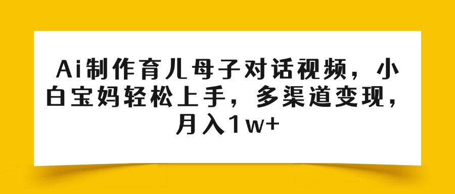 Ai制作育儿母子对话视频，小白宝妈轻松上手，多渠道变现，月入1w+网创吧-网创项目资源站-副业项目-创业项目-搞钱项目恒杨云站