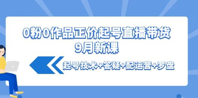 0粉0作品正价起号直播带货9月新课：起号技术+答疑+配运营+罗盘网创吧-网创项目资源站-副业项目-创业项目-搞钱项目恒杨云站