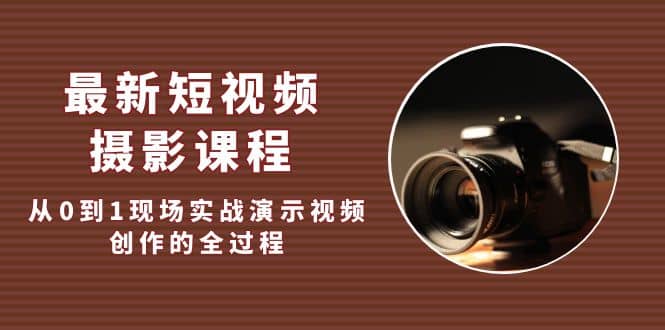 最新短视频·摄影课程，从0到1现场实战演示视频创作的全过程网创吧-网创项目资源站-副业项目-创业项目-搞钱项目恒杨云站