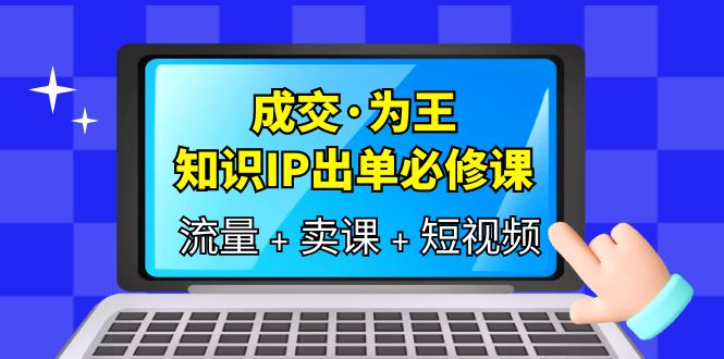 成交·为王，知识·IP出单必修课（流量+卖课+短视频）网创吧-网创项目资源站-副业项目-创业项目-搞钱项目恒杨云站