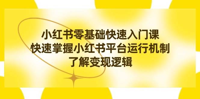 小红书0基础快速入门课，快速掌握小红书平台运行机制，了解变现逻辑网创吧-网创项目资源站-副业项目-创业项目-搞钱项目恒杨云站