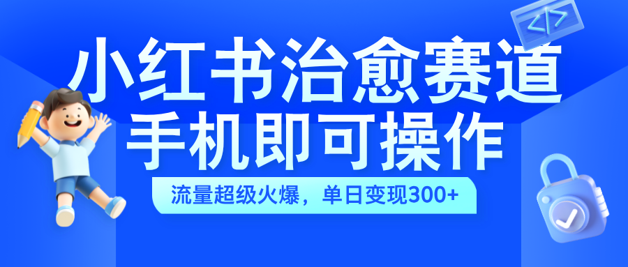 小红书治愈视频赛道，手机即可操作，蓝海项目简单无脑，单日可赚300+网创吧-网创项目资源站-副业项目-创业项目-搞钱项目恒杨云站