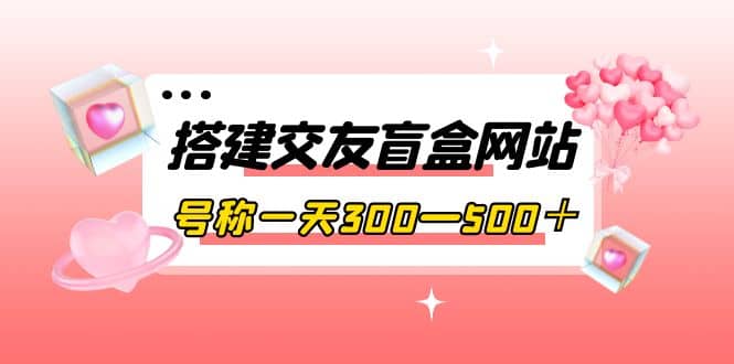 搭建交友盲盒网站，号称一天300—500＋【源码+教程】网创吧-网创项目资源站-副业项目-创业项目-搞钱项目恒杨云站