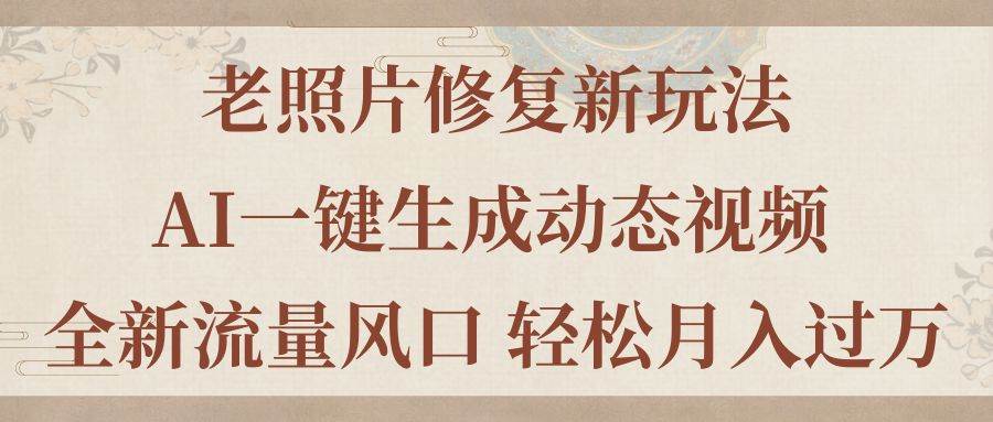 老照片修复新玩法，老照片AI一键生成动态视频 全新流量风口 轻松月入过万网创吧-网创项目资源站-副业项目-创业项目-搞钱项目恒杨云站