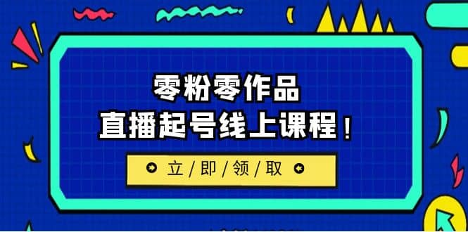 2023/7月最新线上课：更新两节，零粉零作品，直播起号线上课程网创吧-网创项目资源站-副业项目-创业项目-搞钱项目恒杨云站