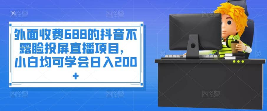 外面收费688的抖音不露脸投屏直播项目，小白均可学会日入200+网创吧-网创项目资源站-副业项目-创业项目-搞钱项目恒杨云站