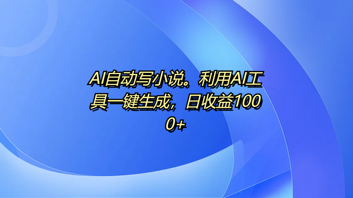 AI自动写小说。利用AI工具一键生成，日收益1000+网创吧-网创项目资源站-副业项目-创业项目-搞钱项目恒杨云站
