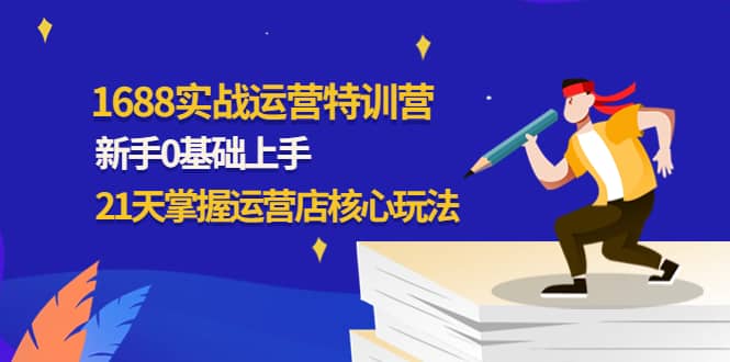 1688实战特训营：新手0基础上手，21天掌握运营店核心玩法网创吧-网创项目资源站-副业项目-创业项目-搞钱项目恒杨云站