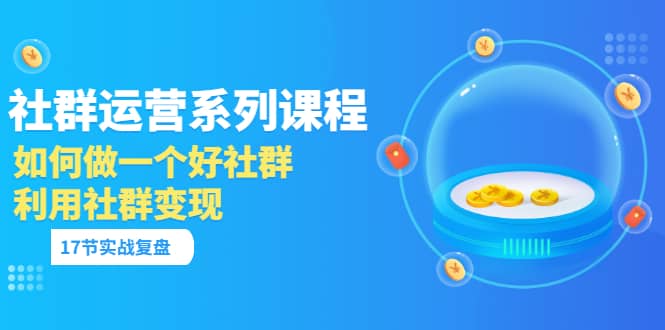 「社群运营系列课程」如何做一个好社群，利用社群变现（17节实战复盘）网创吧-网创项目资源站-副业项目-创业项目-搞钱项目恒杨云站