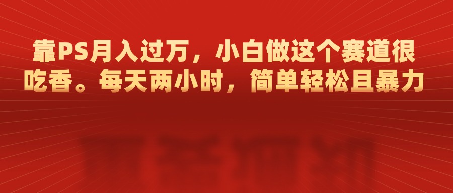 靠PS月入过万，每天两小时，简单轻松且暴，小白做这个赛道很吃香网创吧-网创项目资源站-副业项目-创业项目-搞钱项目恒杨云站