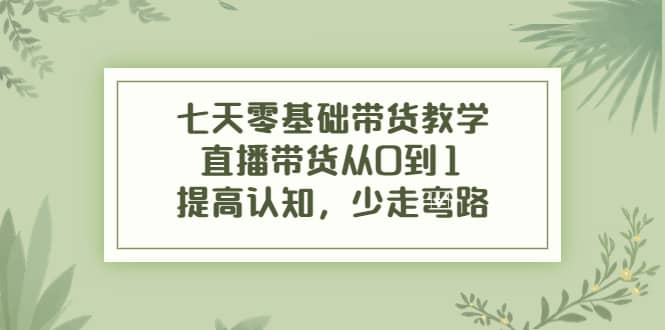 七天零基础带货教学，直播带货从0到1，提高认知，少走弯路网创吧-网创项目资源站-副业项目-创业项目-搞钱项目恒杨云站