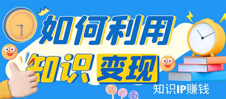 知识IP变现训练营：手把手带你如何做知识IP赚钱，助你逆袭人生网创吧-网创项目资源站-副业项目-创业项目-搞钱项目恒杨云站