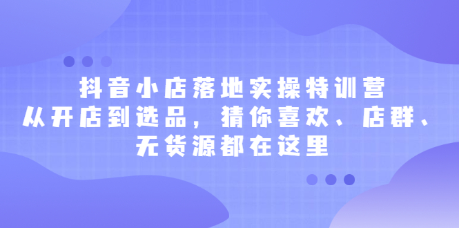 抖音小店落地实操特训营，从开店到选品，猜你喜欢、店群、无货源都在这里网创吧-网创项目资源站-副业项目-创业项目-搞钱项目恒杨云站