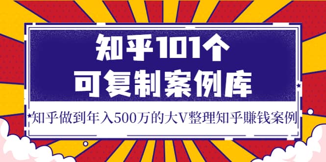 知乎101个可复制案例库，知乎做到年入500万的大V整理知乎賺钱案例网创吧-网创项目资源站-副业项目-创业项目-搞钱项目恒杨云站