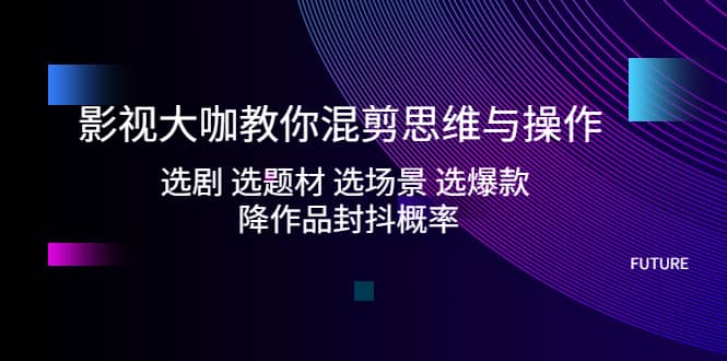 影视大咖教你混剪思维与操作：选剧 选题材 选场景 选爆款 降作品封抖概率网创吧-网创项目资源站-副业项目-创业项目-搞钱项目恒杨云站