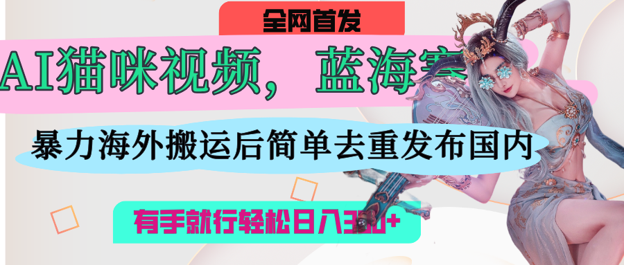 AI猫咪视频蓝海赛道，操作简单，直接海外搬运，简单去重，操作简单，有手就行日入500+网创吧-网创项目资源站-副业项目-创业项目-搞钱项目恒杨云站