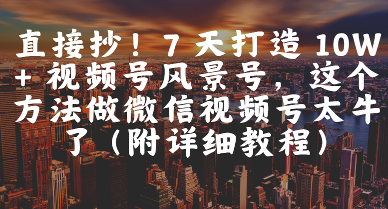 直接抄！7 天打造 10W + 视频号风景号，这个方法做微信视频号太牛了（附详细教程）网创吧-网创项目资源站-副业项目-创业项目-搞钱项目恒杨云站