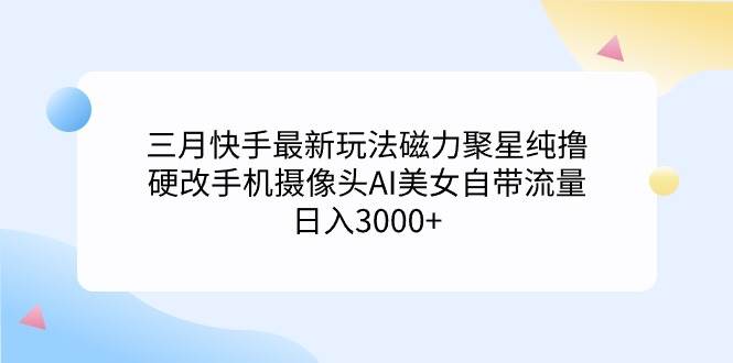 三月快手最新玩法磁力聚星纯撸，硬改手机摄像头AI美女自带流量日入3000+…网创吧-网创项目资源站-副业项目-创业项目-搞钱项目恒杨云站
