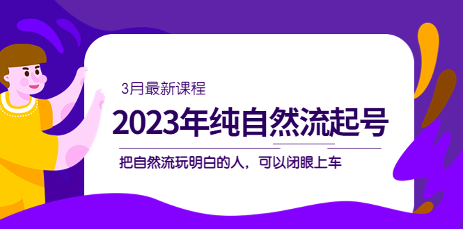 2023年纯自然流·起号课程，把自然流·玩明白的人 可以闭眼上车（3月更新）网创吧-网创项目资源站-副业项目-创业项目-搞钱项目恒杨云站