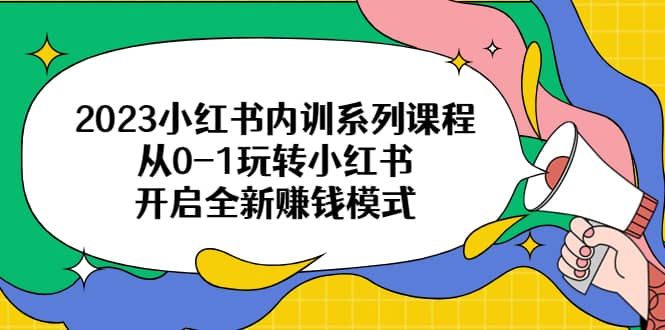 2023小红书内训系列课程，从0-1玩转小红书，开启全新赚钱模式网创吧-网创项目资源站-副业项目-创业项目-搞钱项目恒杨云站