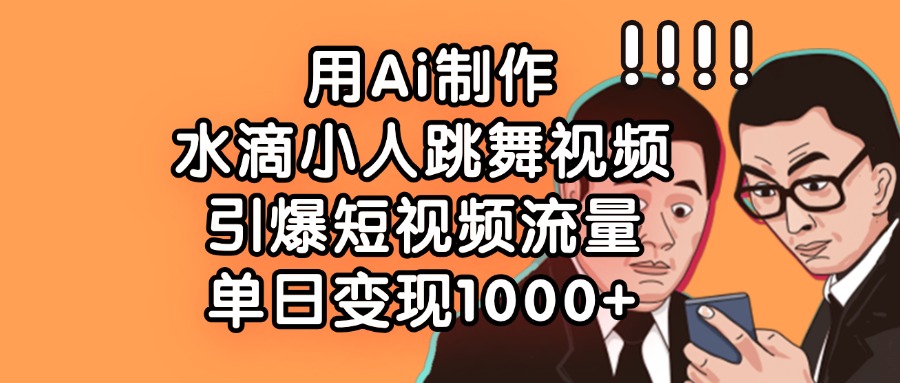 用Ai制作水滴小人跳舞视频，引爆短视频流量，单日变现1000+网创吧-网创项目资源站-副业项目-创业项目-搞钱项目恒杨云站