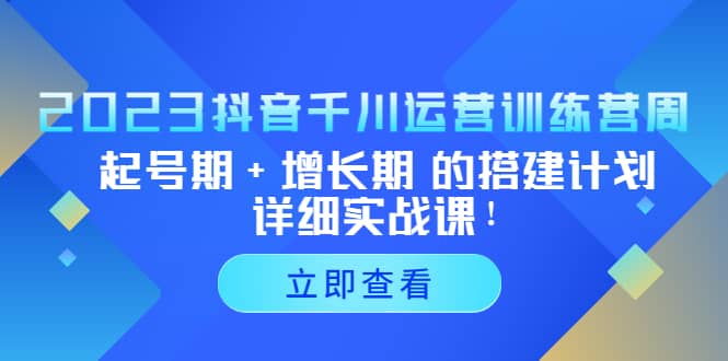 2023抖音千川运营训练营,起号期+增长期 的搭建计划详细实战课网创吧-网创项目资源站-副业项目-创业项目-搞钱项目恒杨云站