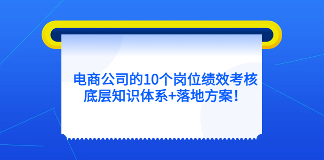 电商公司的10个岗位绩效考核的底层知识体系+落地方案网创吧-网创项目资源站-副业项目-创业项目-搞钱项目恒杨云站