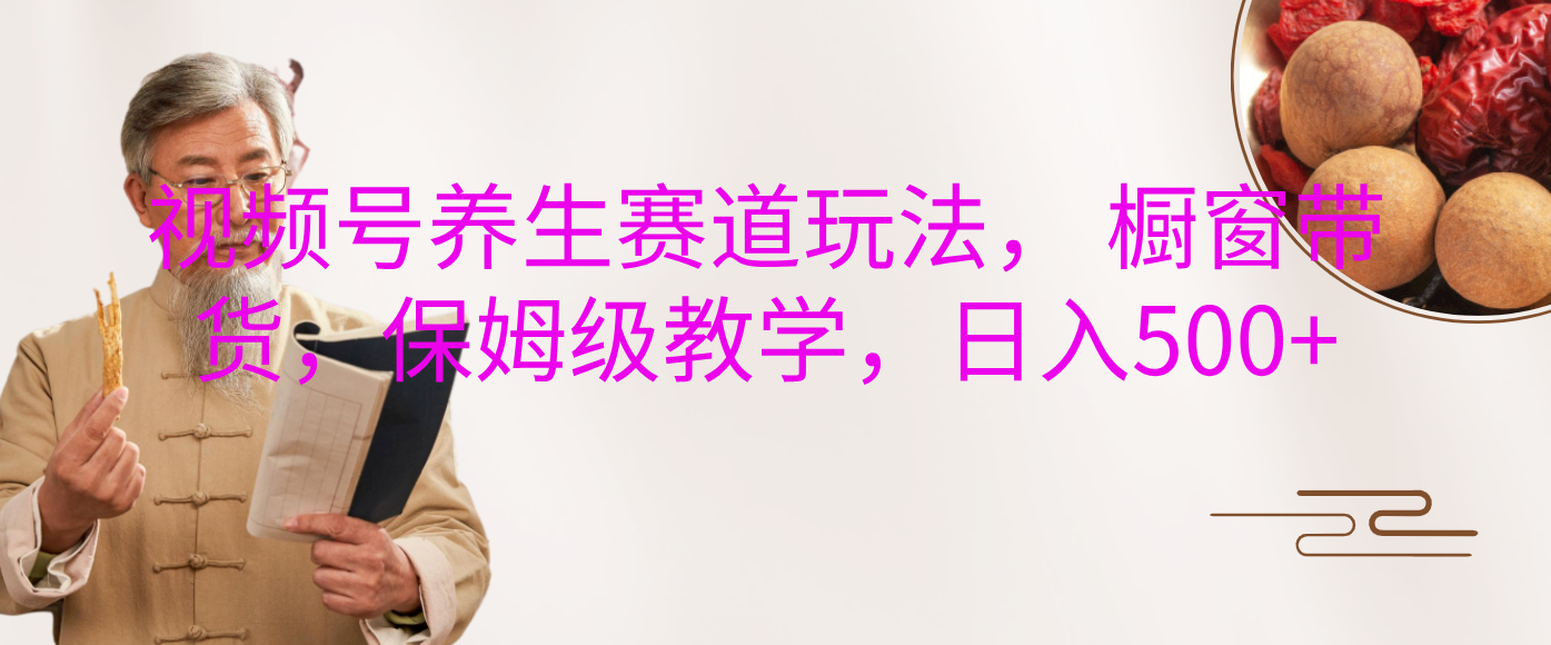 视频号养生赛道玩法， 橱窗带货，保姆级教学，日入500+网创吧-网创项目资源站-副业项目-创业项目-搞钱项目恒杨云站
