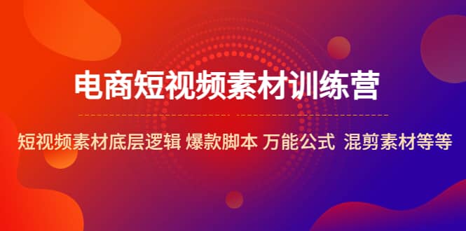 电商短视频素材训练营：短视频素材底层逻辑 爆款脚本 万能公式 混剪素材等网创吧-网创项目资源站-副业项目-创业项目-搞钱项目恒杨云站
